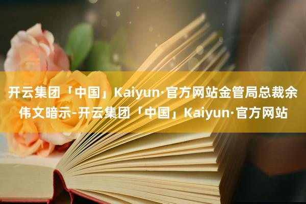 开云集团「中国」Kaiyun·官方网站金管局总裁余伟文暗示-开云集团「中国」Kaiyun·官方网站