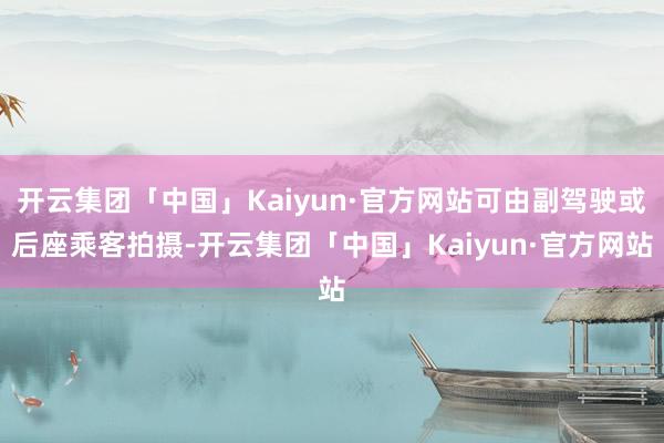 开云集团「中国」Kaiyun·官方网站可由副驾驶或后座乘客拍摄-开云集团「中国」Kaiyun·官方网站