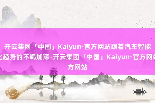 开云集团「中国」Kaiyun·官方网站跟着汽车智能化趋势的不竭加深-开云集团「中国」Kaiyun·官方网站