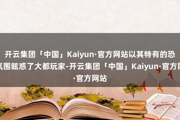 开云集团「中国」Kaiyun·官方网站以其特有的恐怖氛围眩惑了大都玩家-开云集团「中国」Kaiyun·官方网站