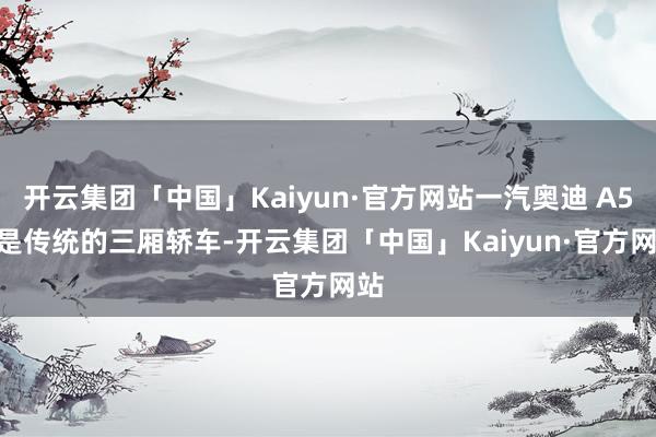 开云集团「中国」Kaiyun·官方网站一汽奥迪 A5L 是传统的三厢轿车-开云集团「中国」Kaiyun·官方网站