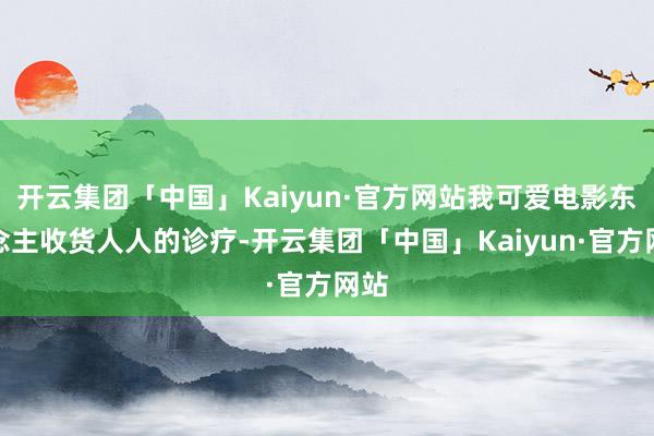 开云集团「中国」Kaiyun·官方网站我可爱电影东说念主收货人人的诊疗-开云集团「中国」Kaiyun·官方网站