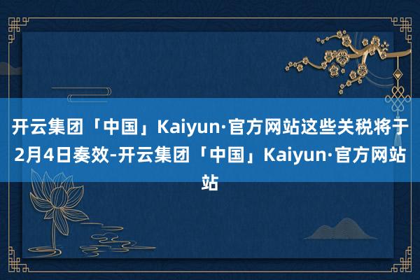 开云集团「中国」Kaiyun·官方网站这些关税将于2月4日奏效-开云集团「中国」Kaiyun·官方网站