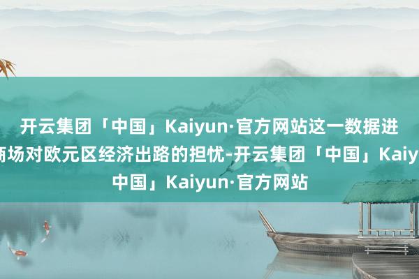 开云集团「中国」Kaiyun·官方网站这一数据进一步加重了商场对欧元区经济出路的担忧-开云集团「中国」Kaiyun·官方网站