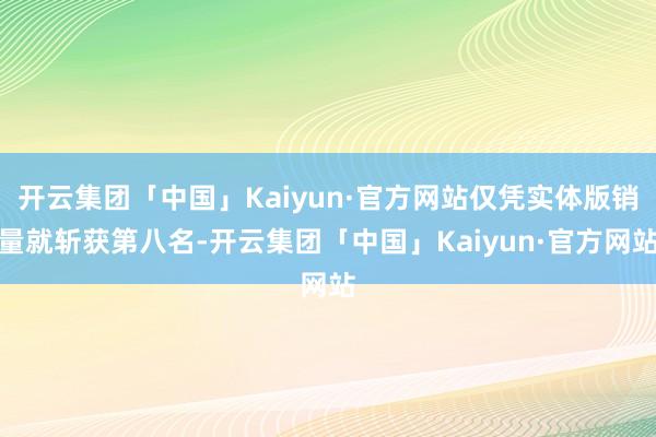 开云集团「中国」Kaiyun·官方网站仅凭实体版销量就斩获第八名-开云集团「中国」Kaiyun·官方网站