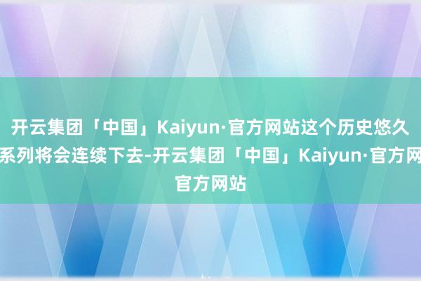 开云集团「中国」Kaiyun·官方网站这个历史悠久的系列将会连续下去-开云集团「中国」Kaiyun·官方网站