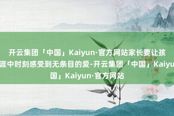 开云集团「中国」Kaiyun·官方网站家长要让孩子在浅薄生涯中时刻感受到无条目的爱-开云集团「中国」Kaiyun·官方网站