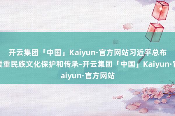 开云集团「中国」Kaiyun·官方网站习近平总布告持久爱重民族文化保护和传承-开云集团「中国」Kaiyun·官方网站