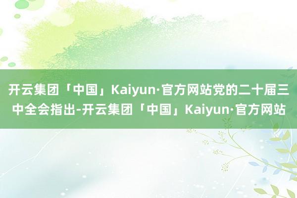 开云集团「中国」Kaiyun·官方网站党的二十届三中全会指出-开云集团「中国」Kaiyun·官方网站