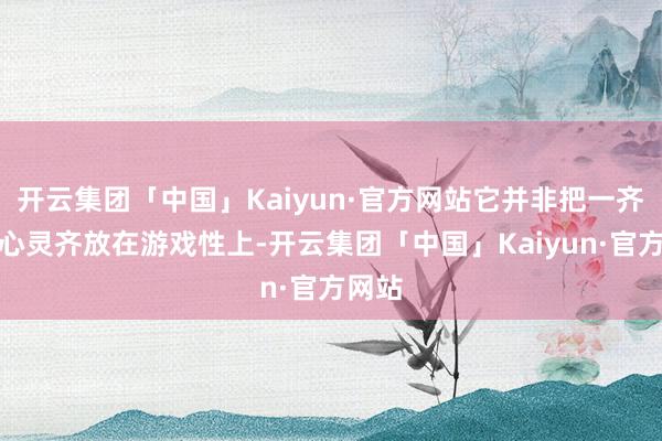 开云集团「中国」Kaiyun·官方网站它并非把一齐元气心灵齐放在游戏性上-开云集团「中国」Kaiyun·官方网站