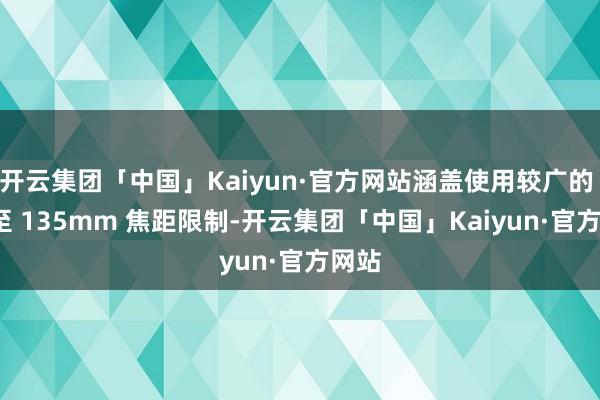 开云集团「中国」Kaiyun·官方网站涵盖使用较广的 28 至 135mm 焦距限制-开云集团「中国」Kaiyun·官方网站