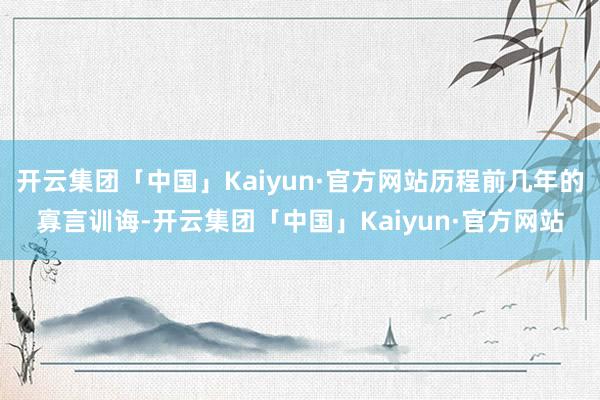 开云集团「中国」Kaiyun·官方网站历程前几年的寡言训诲-开云集团「中国」Kaiyun·官方网站