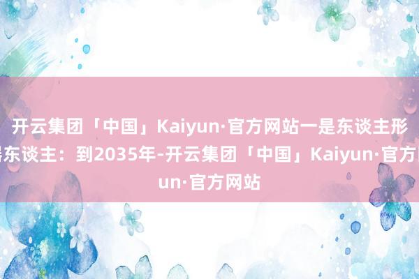 开云集团「中国」Kaiyun·官方网站一是东谈主形机器东谈主：到2035年-开云集团「中国」Kaiyun·官方网站