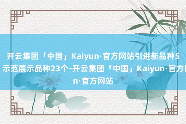 开云集团「中国」Kaiyun·官方网站引进新品种5个、示范展示品种23个-开云集团「中国」Kaiyun·官方网站