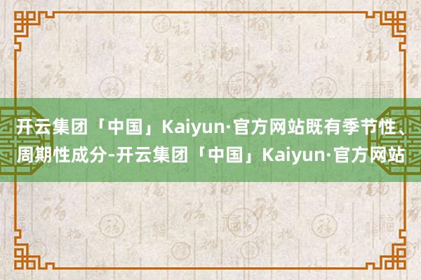 开云集团「中国」Kaiyun·官方网站既有季节性、周期性成分-开云集团「中国」Kaiyun·官方网站