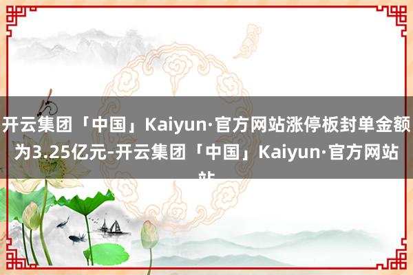 开云集团「中国」Kaiyun·官方网站涨停板封单金额为3.25亿元-开云集团「中国」Kaiyun·官方网站