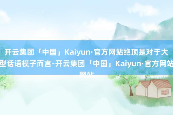 开云集团「中国」Kaiyun·官方网站绝顶是对于大型话语模子而言-开云集团「中国」Kaiyun·官方网站