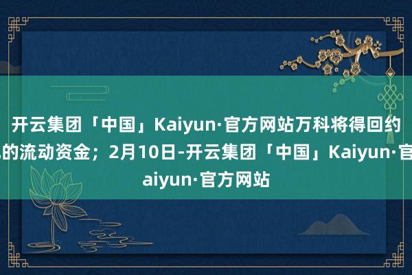 开云集团「中国」Kaiyun·官方网站万科将得回约14亿元的流动资金；2月10日-开云集团「中国」Kaiyun·官方网站