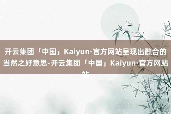 开云集团「中国」Kaiyun·官方网站呈现出融合的当然之好意思-开云集团「中国」Kaiyun·官方网站