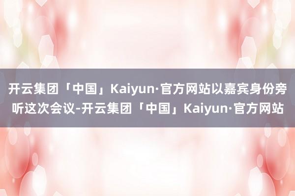 开云集团「中国」Kaiyun·官方网站以嘉宾身份旁听这次会议-开云集团「中国」Kaiyun·官方网站