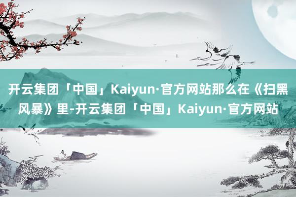 开云集团「中国」Kaiyun·官方网站那么在《扫黑风暴》里-开云集团「中国」Kaiyun·官方网站