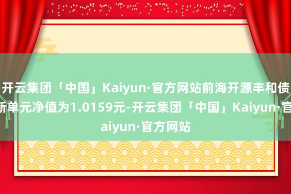 开云集团「中国」Kaiyun·官方网站前海开源丰和债券A最新单元净值为1.0159元-开云集团「中国」Kaiyun·官方网站