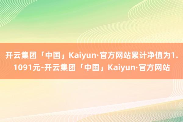 开云集团「中国」Kaiyun·官方网站累计净值为1.1091元-开云集团「中国」Kaiyun·官方网站