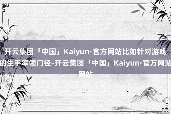 开云集团「中国」Kaiyun·官方网站比如针对游戏的生手率领门径-开云集团「中国」Kaiyun·官方网站