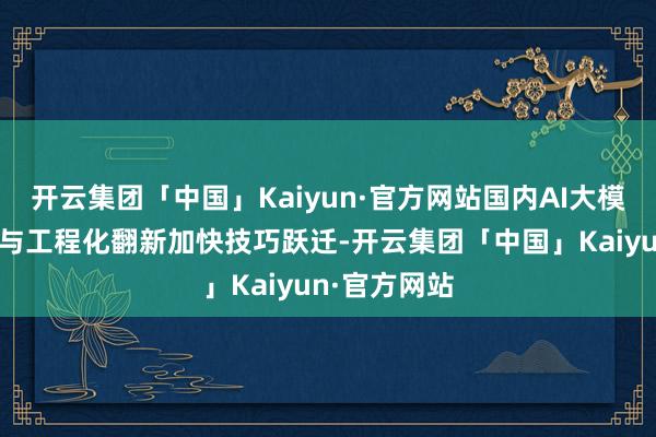 开云集团「中国」Kaiyun·官方网站国内AI大模子通过算法与工程化翻新加快技巧跃迁-开云集团「中国」Kaiyun·官方网站