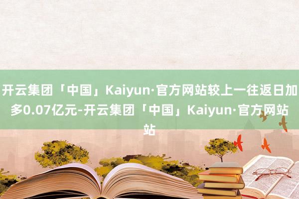 开云集团「中国」Kaiyun·官方网站较上一往返日加多0.07亿元-开云集团「中国」Kaiyun·官方网站