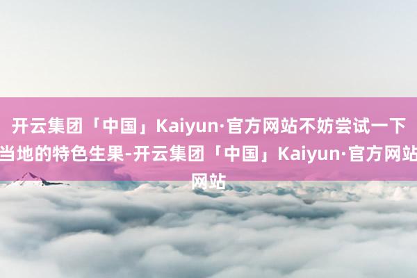 开云集团「中国」Kaiyun·官方网站不妨尝试一下当地的特色生果-开云集团「中国」Kaiyun·官方网站