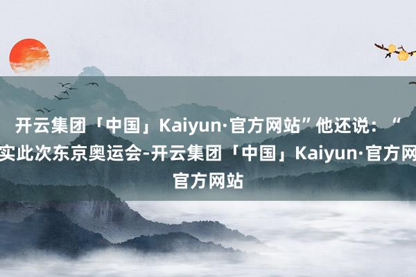 开云集团「中国」Kaiyun·官方网站”他还说：“其实此次东京奥运会-开云集团「中国」Kaiyun·官方网站