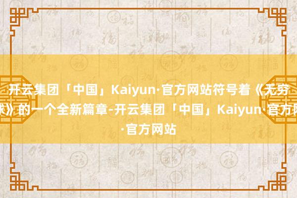 开云集团「中国」Kaiyun·官方网站符号着《无穷寰球》的一个全新篇章-开云集团「中国」Kaiyun·官方网站