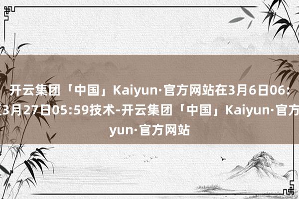 开云集团「中国」Kaiyun·官方网站在3月6日06:00至3月27日05:59技术-开云集团「中国」Kaiyun·官方网站