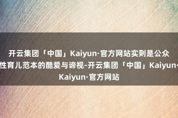 开云集团「中国」Kaiyun·官方网站实则是公众对平安女性育儿范本的酷爱与谛视-开云集团「中国」Kaiyun·官方网站